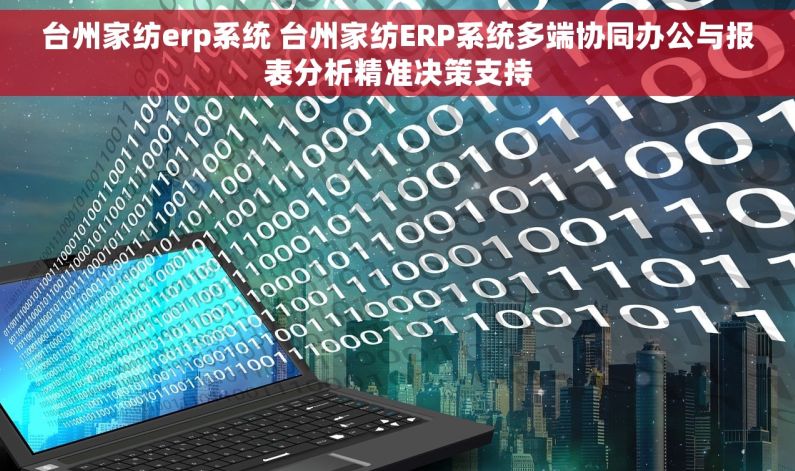 台州家纺erp系统 台州家纺ERP系统多端协同办公与报表分析精准决策支持 台州家纺erp系统 台州家纺ERP系统多端协同办公与报表分析精准决策支持