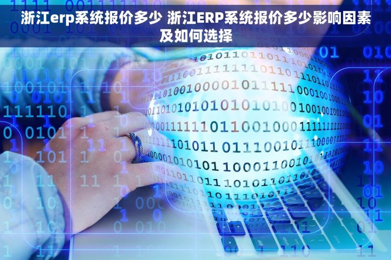 浙江erp系统报价多少 浙江ERP系统报价多少影响因素及如何选择