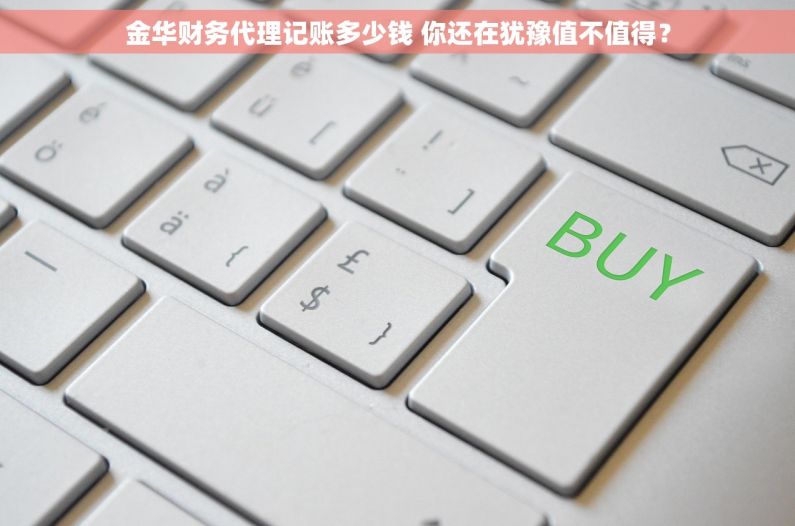 金华财务代理记账多少钱 你还在犹豫值不值得？