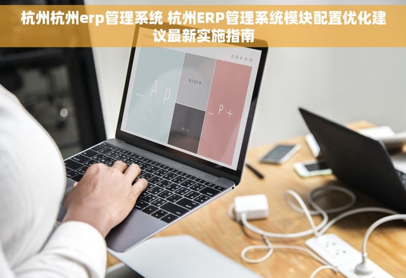 杭州杭州erp管理系统 杭州ERP管理系统模块配置优化建议最新实施指南