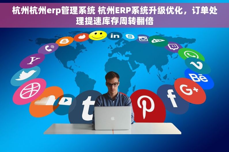 杭州杭州erp管理系统 杭州ERP系统升级优化，订单处理提速库存周转翻倍