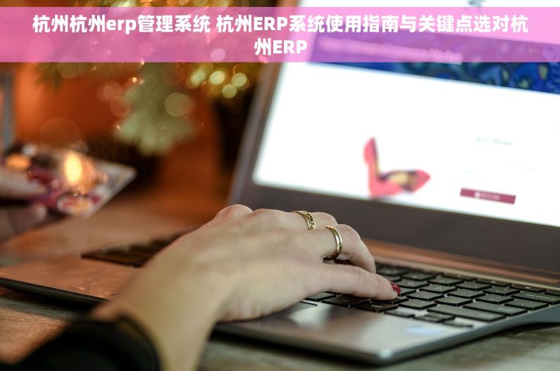 杭州杭州erp管理系统 杭州ERP系统使用指南与关键点选对杭州ERP