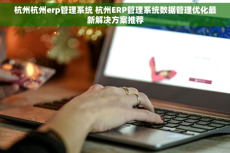杭州杭州erp管理系统 杭州ERP管理系统数据管理优化最新解决方案推荐 杭州杭州erp管理系统 杭州ERP管理系统数据管理优化最新解决方案推荐
