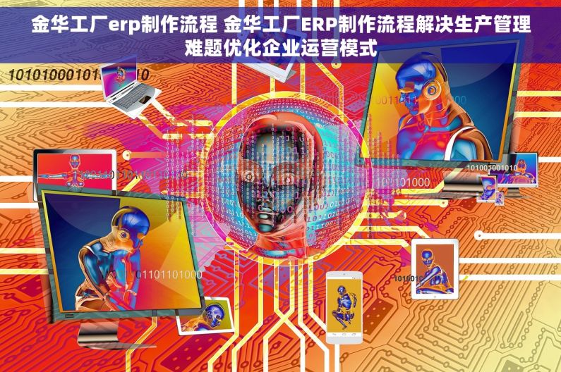 金华工厂erp制作流程 金华工厂ERP制作流程解决生产管理难题优化企业运营模式