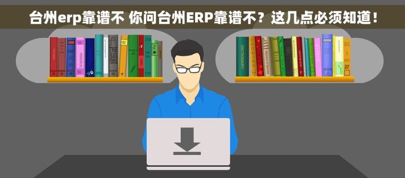 台州erp靠谱不 你问台州ERP靠谱不？这几点必须知道！