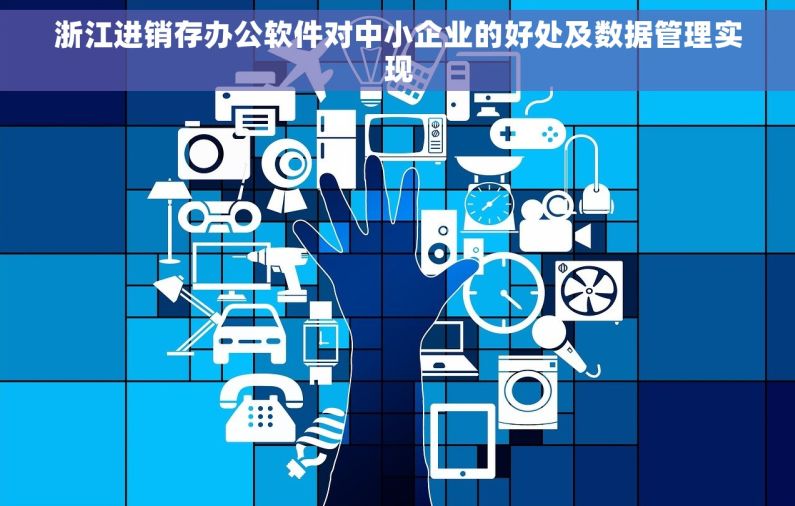 浙江进销存办公软件对中小企业的好处及数据管理实现 浙江进销存办公软件对中小企业的好处及数据管理实现