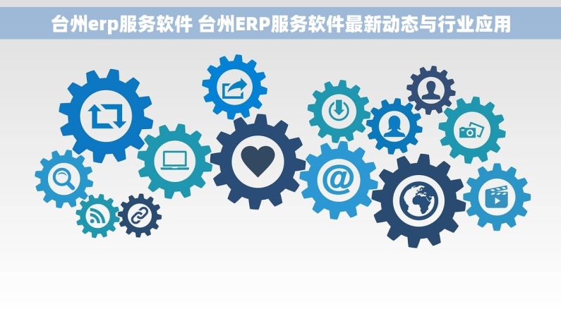 台州erp服务软件 台州ERP服务软件最新动态与行业应用