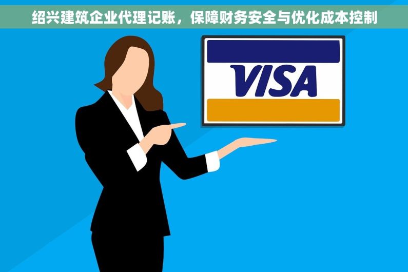 绍兴建筑企业代理记账，保障财务安全与优化成本控制