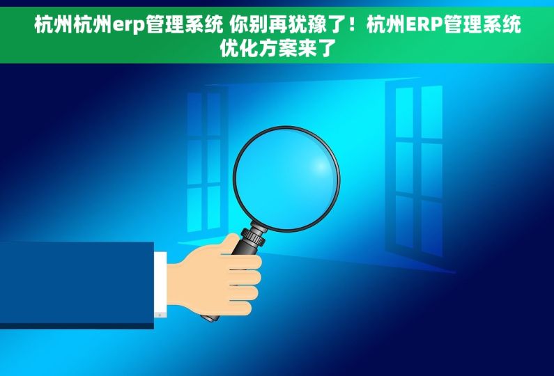 杭州杭州erp管理系统 你别再犹豫了！杭州ERP管理系统优化方案来了