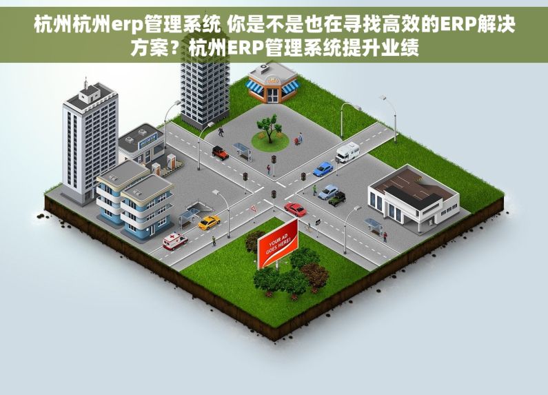 杭州杭州erp管理系统 你是不是也在寻找高效的ERP解决方案？杭州ERP管理系统提升业绩