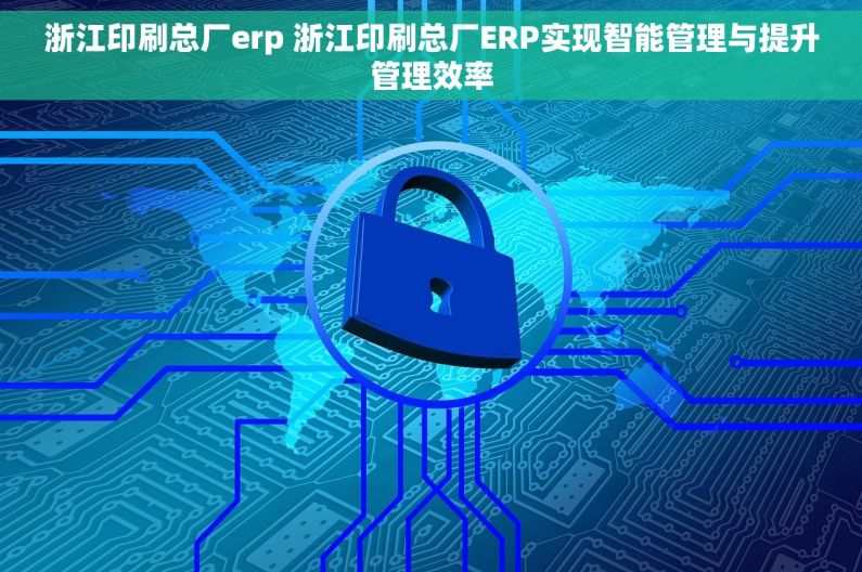 浙江印刷总厂erp 浙江印刷总厂ERP实现智能管理与提升管理效率