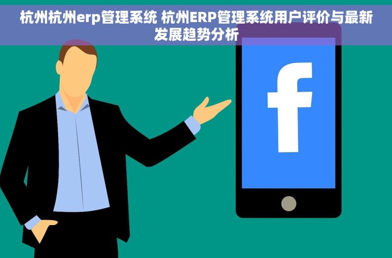 杭州杭州erp管理系统 杭州ERP管理系统用户评价与最新发展趋势分析 杭州杭州erp管理系统 杭州ERP管理系统用户评价与最新发展趋势分析