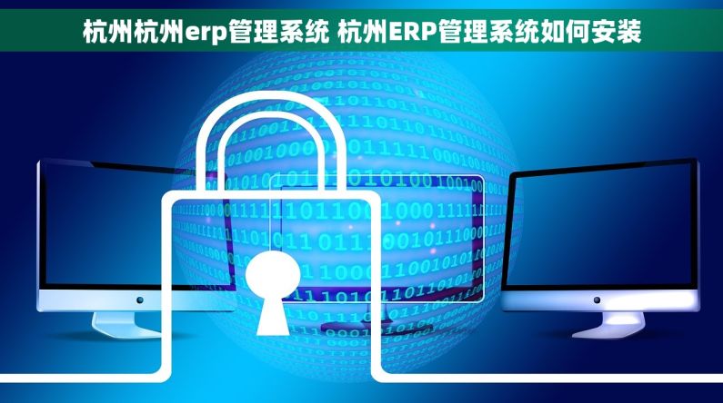 杭州杭州erp管理系统 杭州ERP管理系统如何安装 杭州杭州erp管理系统 杭州ERP管理系统如何安装