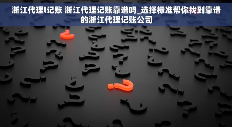 浙江代理l记账 浙江代理记账靠谱吗_选择标准帮你找到靠谱的浙江代理记账公司 浙江代理l记账 浙江代理记账靠谱吗_选择标准帮你找到靠谱的浙江代理记账公司