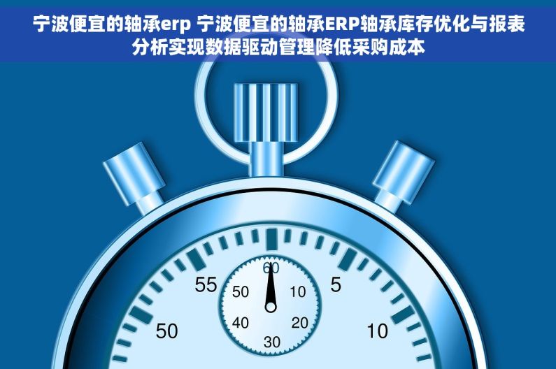 宁波便宜的轴承erp 宁波便宜的轴承ERP轴承库存优化与报表分析实现数据驱动管理降低采购成本