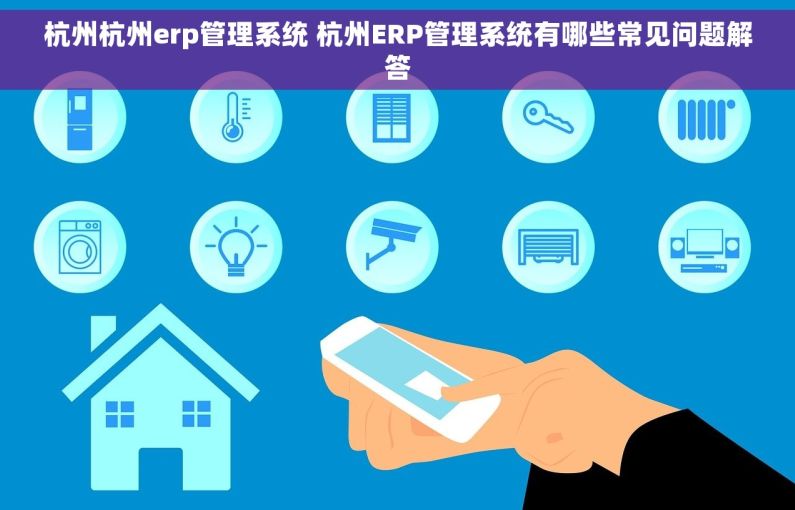 杭州杭州erp管理系统 杭州ERP管理系统有哪些常见问题解答