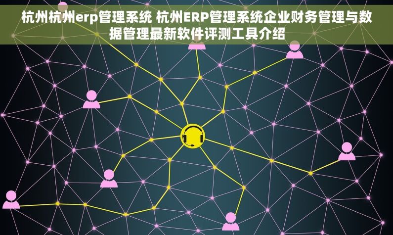 杭州杭州erp管理系统 杭州ERP管理系统企业财务管理与数据管理最新软件评测工具介绍