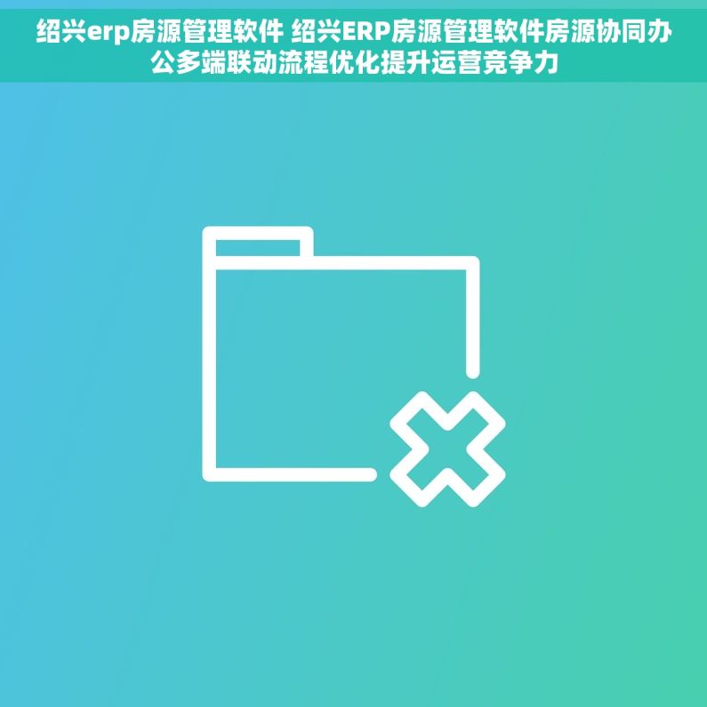绍兴erp房源管理软件 绍兴ERP房源管理软件房源协同办公多端联动流程优化提升运营竞争力 绍兴erp房源管理软件 绍兴ERP房源管理软件房源协同办公多端联动流程优化提升运营竞争力