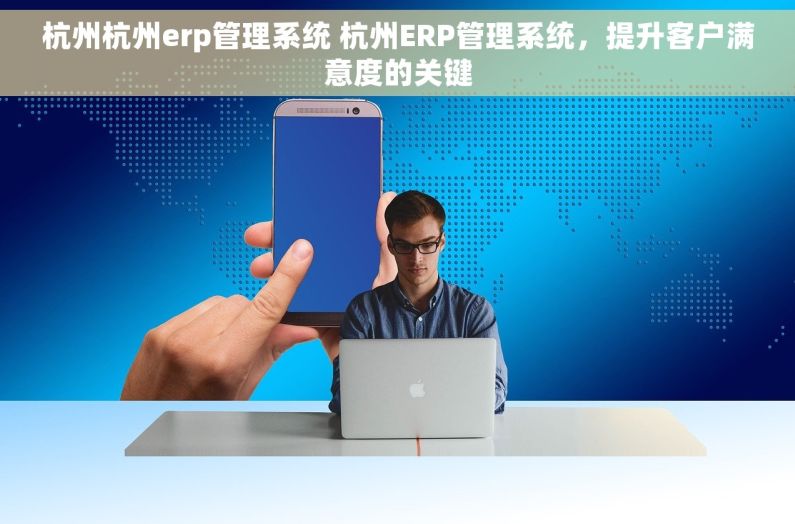 杭州杭州erp管理系统 杭州ERP管理系统，提升客户满意度的关键