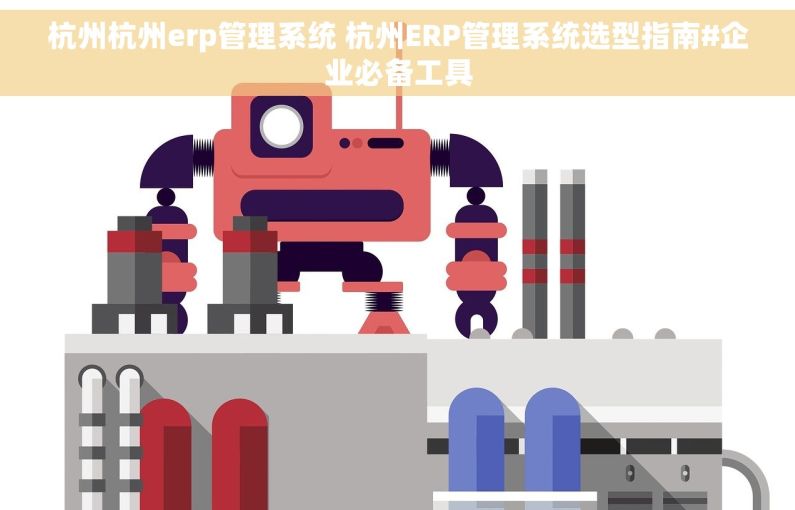 杭州杭州erp管理系统 杭州ERP管理系统选型指南#企业必备工具
