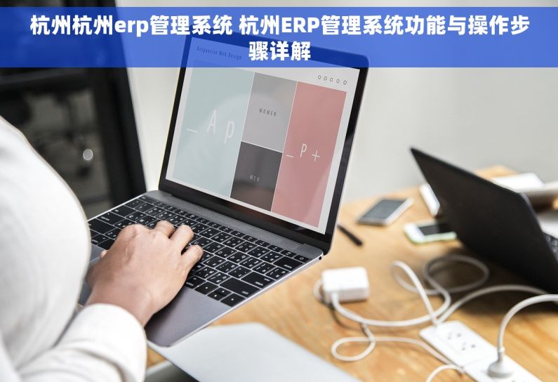杭州杭州erp管理系统 杭州ERP管理系统功能与操作步骤详解