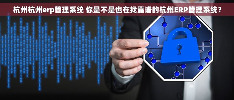 杭州杭州erp管理系统 你是不是也在找靠谱的杭州ERP管理系统？