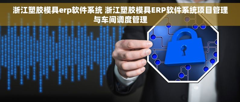 浙江塑胶模具erp软件系统 浙江塑胶模具ERP软件系统项目管理与车间调度管理