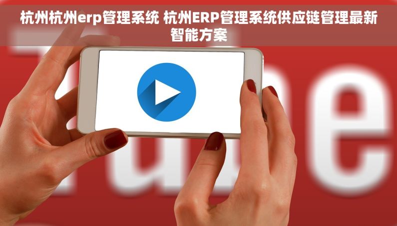 杭州杭州erp管理系统 杭州ERP管理系统供应链管理最新智能方案