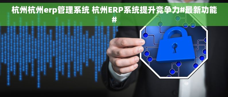 杭州杭州erp管理系统 杭州ERP系统提升竞争力#最新功能#