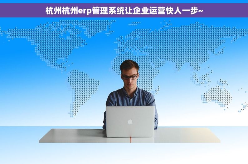 杭州杭州erp管理系统让企业运营快人一步~ 杭州杭州erp管理系统让企业运营快人一步~