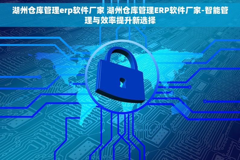 湖州仓库管理erp软件厂家 湖州仓库管理ERP软件厂家-智能管理与效率提升新选择