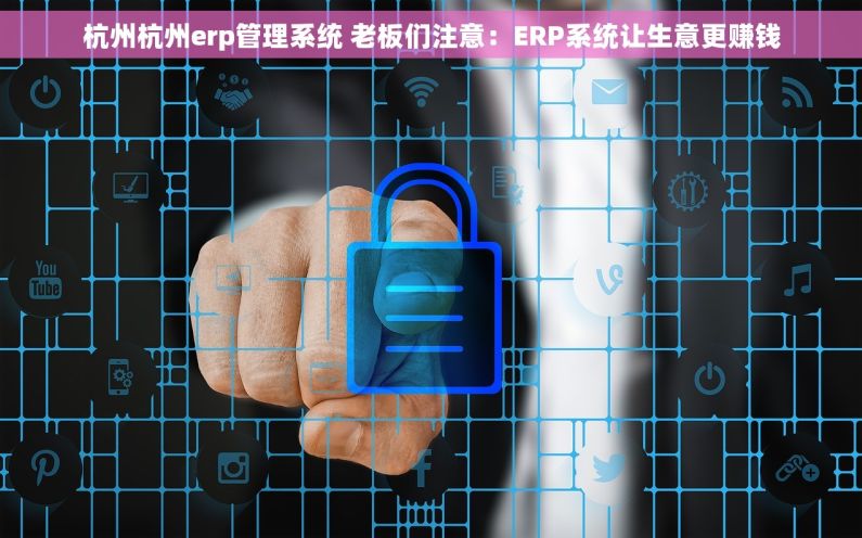 杭州杭州erp管理系统 老板们注意：ERP系统让生意更赚钱