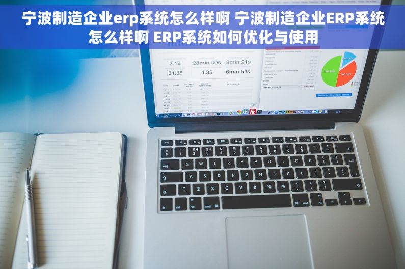 宁波制造企业erp系统怎么样啊 宁波制造企业ERP系统怎么样啊 ERP系统如何优化与使用