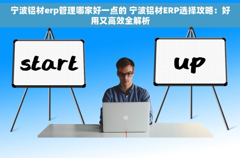 宁波铝材erp管理哪家好一点的 宁波铝材ERP选择攻略:好用又高效全解析 宁波铝材erp管理哪家好一点的 宁波铝材ERP选择攻略:好用又高效全解析