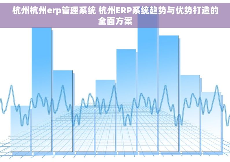 杭州杭州erp管理系统 杭州ERP系统趋势与优势打造的全面方案