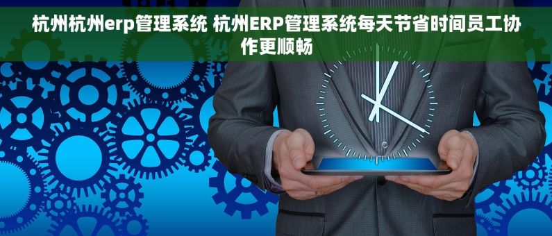 杭州杭州erp管理系统 杭州ERP管理系统每天节省时间员工协作更顺畅